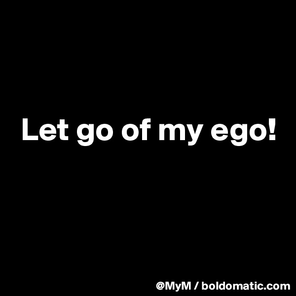 


 Let go of my ego!



