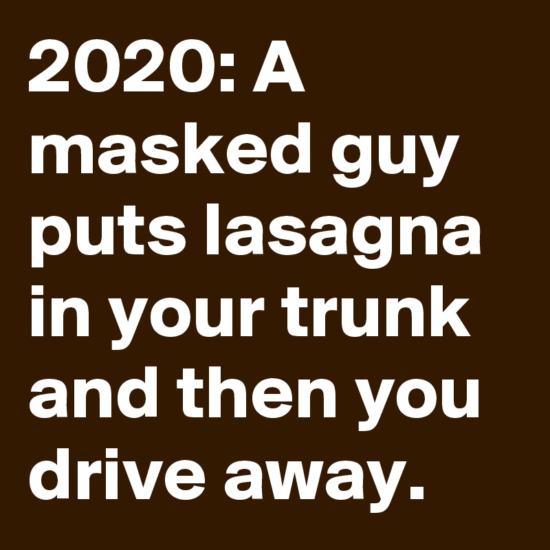 2020: A masked guy puts lasagna in your trunk and then you drive away.