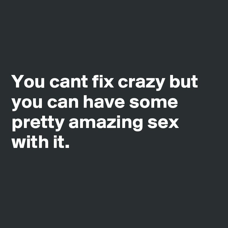 


You cant fix crazy but you can have some pretty amazing sex with it.


