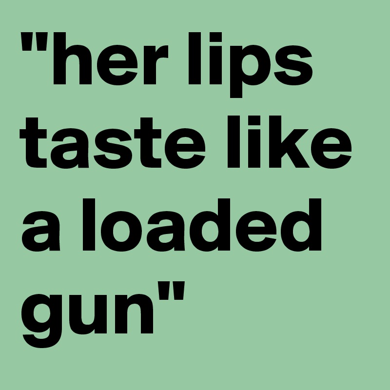 "her lips taste like a loaded gun" 