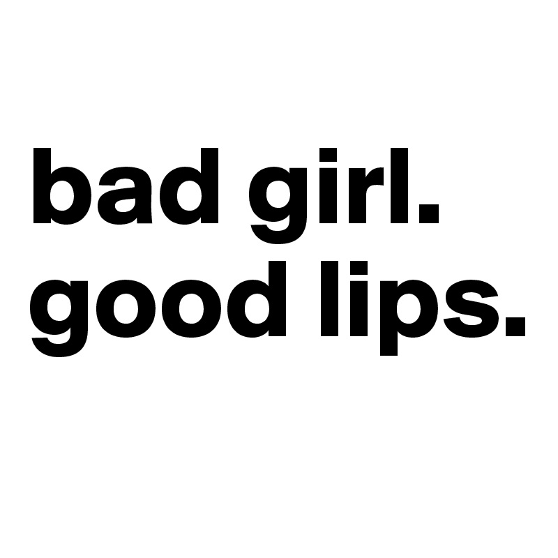 
bad girl.
good lips.
