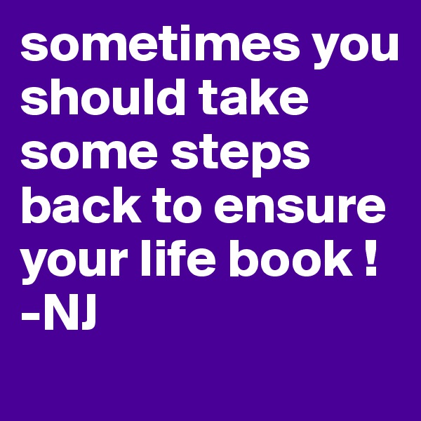 sometimes you should take some steps back to ensure your life book !
-NJ