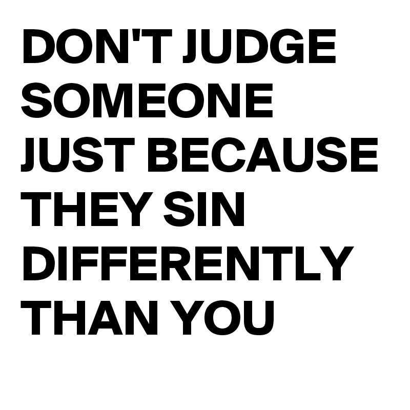 DON'T JUDGE SOMEONE JUST BECAUSE THEY SIN
DIFFERENTLY THAN YOU