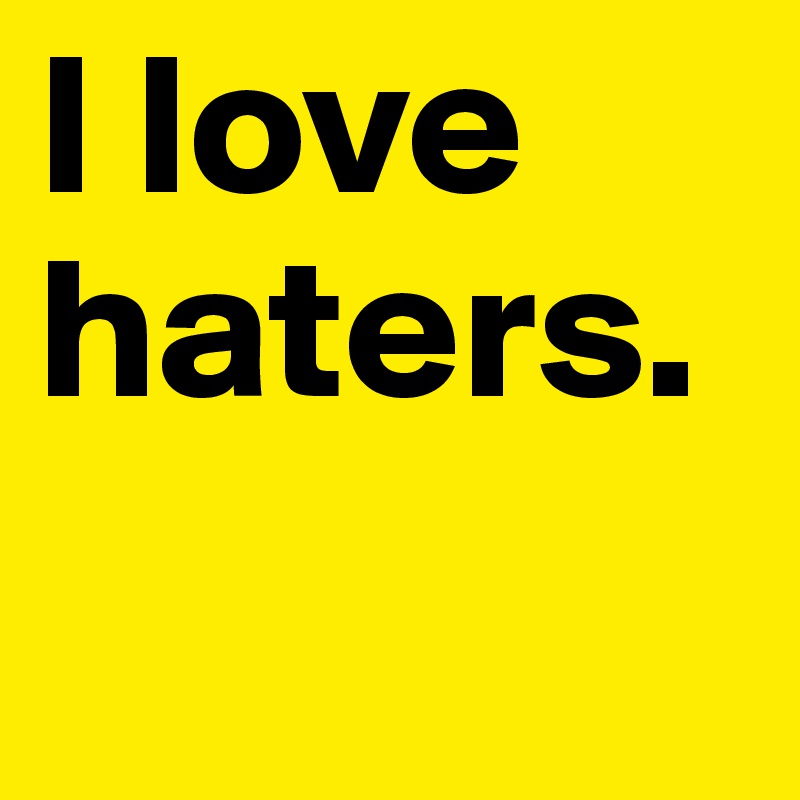 I love haters. 