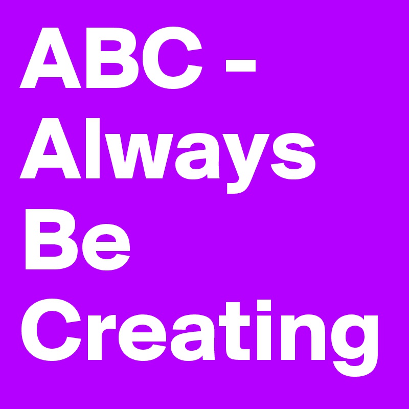 ABC - Always Be Creating