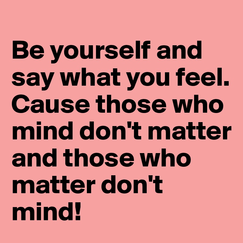 
Be yourself and say what you feel.
Cause those who mind don't matter and those who matter don't mind!