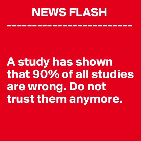           NEWS FLASH
-------------------------


A study has shown that 90% of all studies are wrong. Do not trust them anymore.

