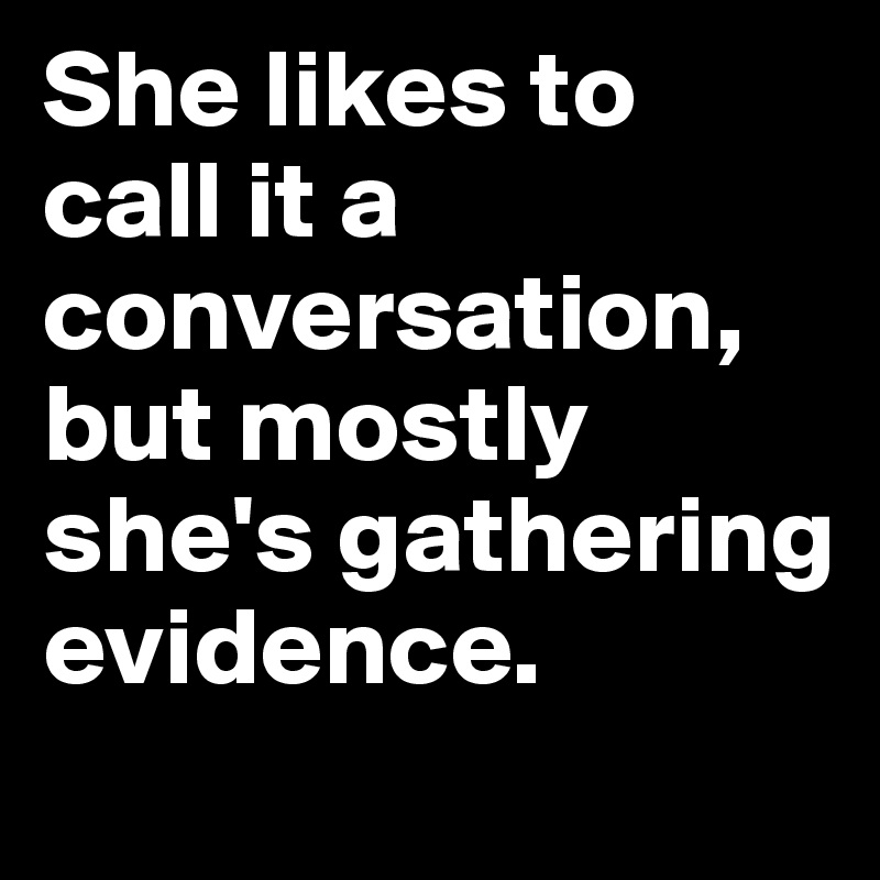 She likes to call it a conversation, but mostly she's gathering evidence.