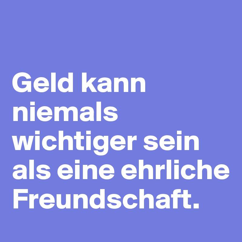 Geld kann niemals wichtiger sein als eine ehrliche Freundschaft. Post