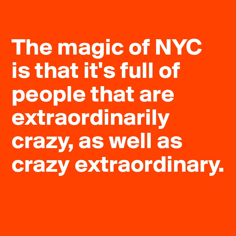 
The magic of NYC is that it's full of people that are  extraordinarily crazy, as well as crazy extraordinary.
