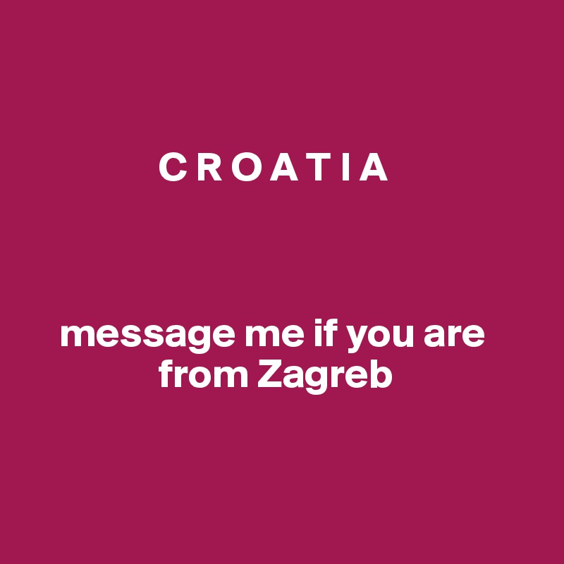 


                C R O A T I A



    message me if you are          
                from Zagreb


