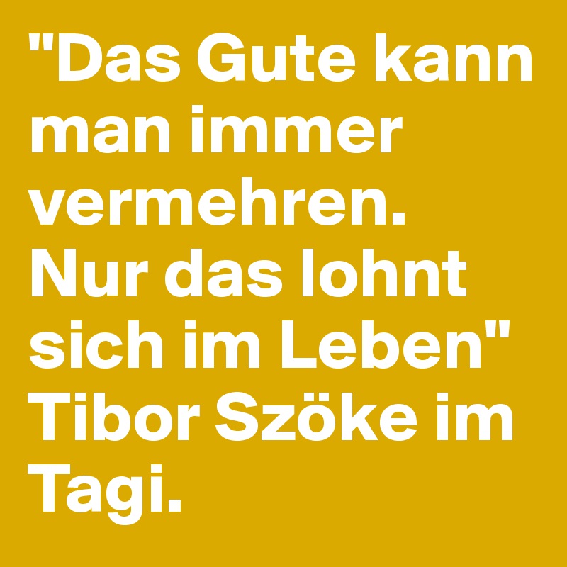 "Das Gute kann man immer vermehren. Nur das lohnt sich im Leben" Tibor Szöke im Tagi. 