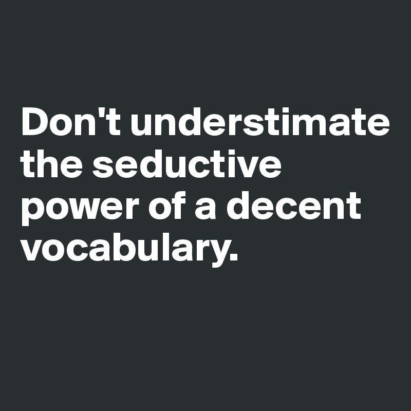 

Don't understimate the seductive power of a decent vocabulary.

