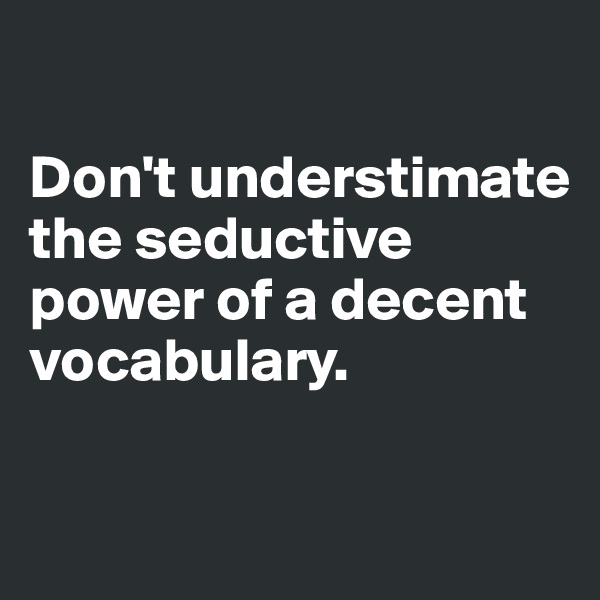 

Don't understimate the seductive power of a decent vocabulary.

