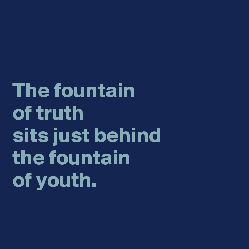 


The fountain 
of truth 
sits just behind 
the fountain 
of youth. 

