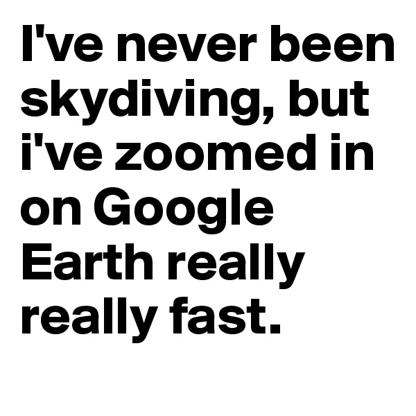 I've never been skydiving, but i've zoomed in on Google Earth really really fast. 