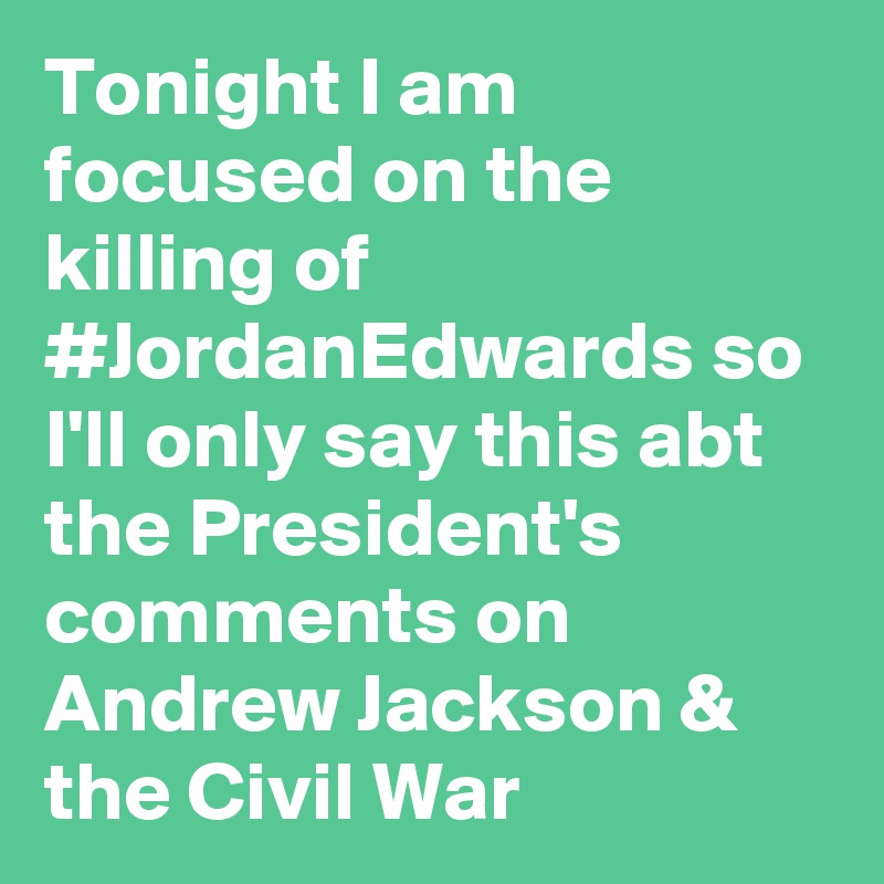 Tonight I am focused on the killing of #JordanEdwards so I'll only say this abt the President's comments on Andrew Jackson & the Civil War