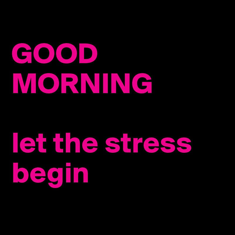 
GOOD MORNING

let the stress begin
