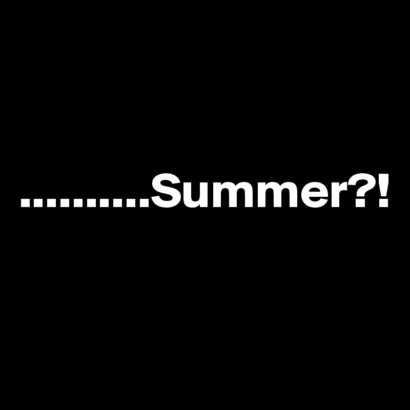 


..........Summer?!


