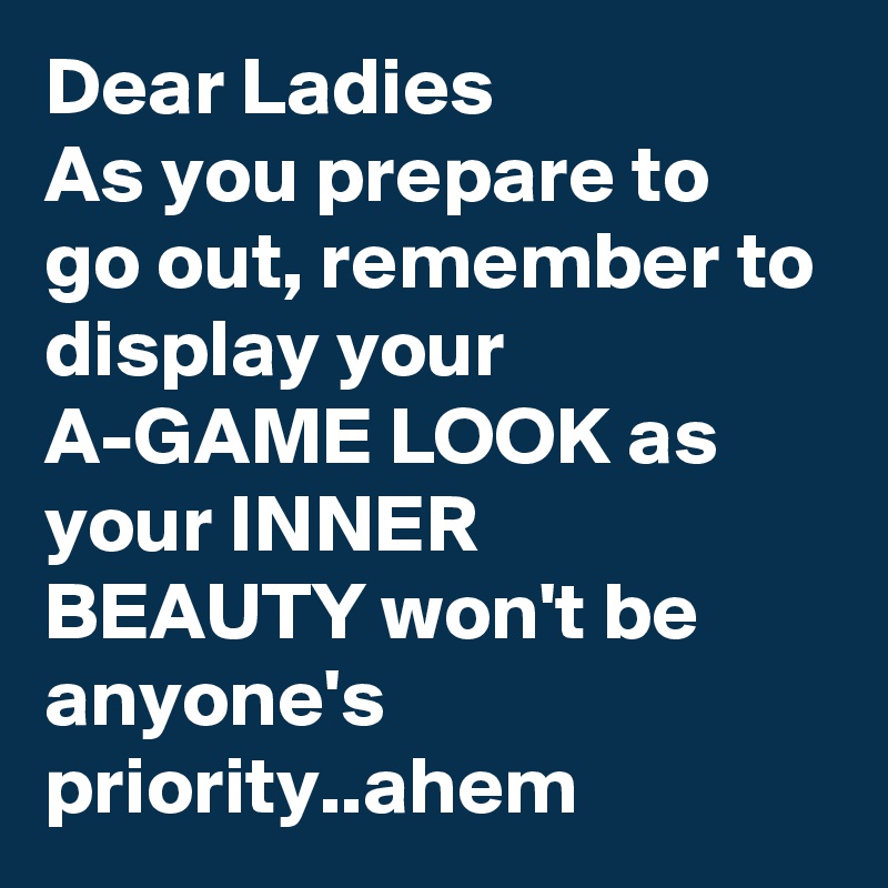 Dear Ladies
As you prepare to go out, remember to display your A-GAME LOOK as your INNER BEAUTY won't be anyone's priority..ahem