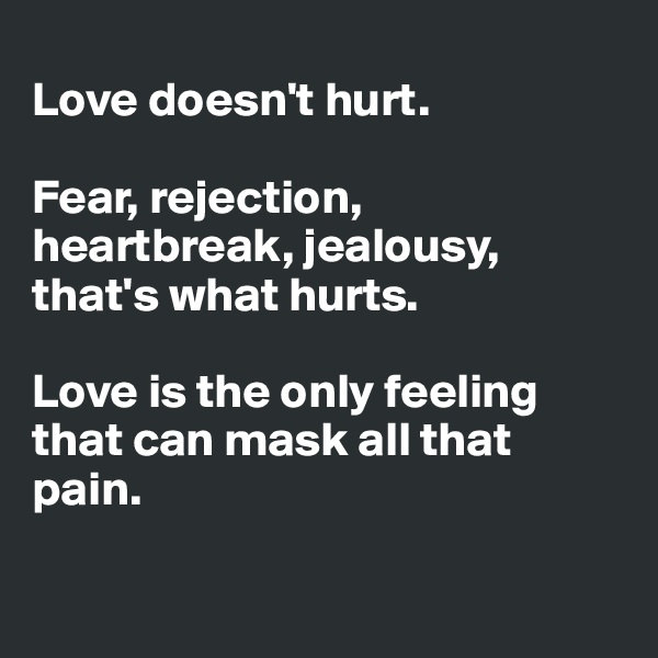 
Love doesn't hurt. 

Fear, rejection, heartbreak, jealousy, that's what hurts.

Love is the only feeling that can mask all that pain.

