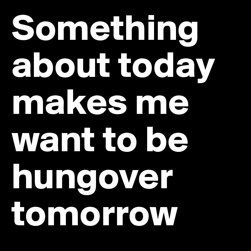 Something about today makes me want to be hungover tomorrow