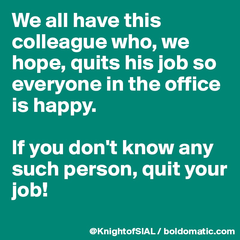 We all have this colleague who, we hope, quits his job so everyone in the office is happy. 

If you don't know any such person, quit your job!
