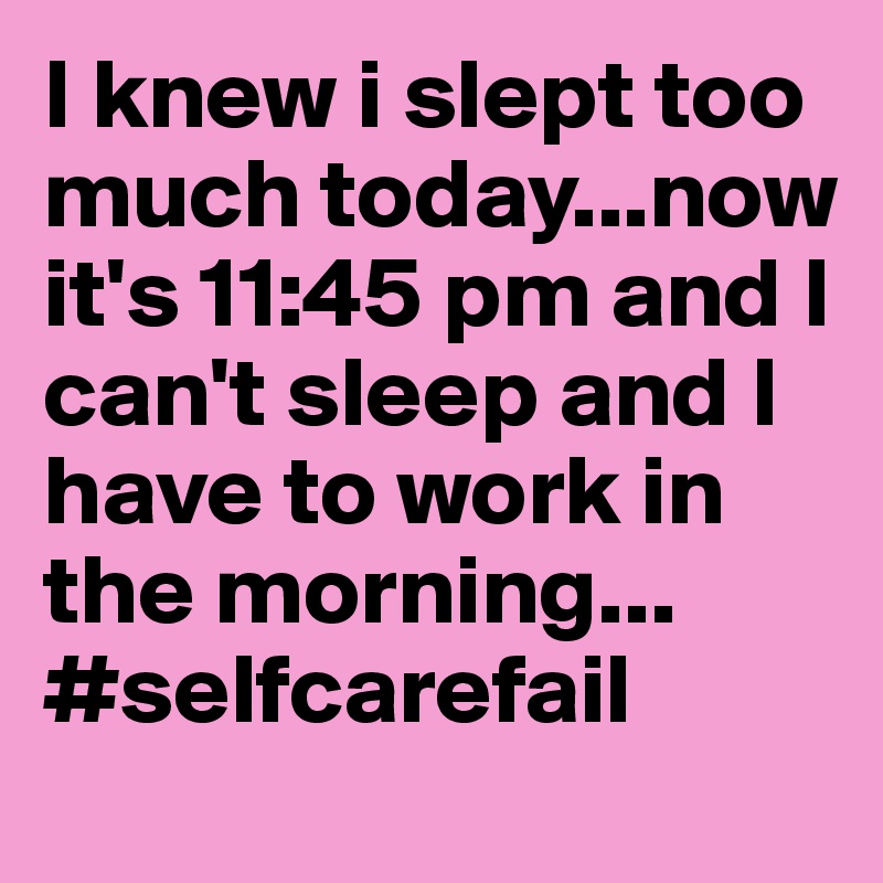 I knew i slept too much today...now it's 11:45 pm and I can't sleep and I have to work in the morning... #selfcarefail