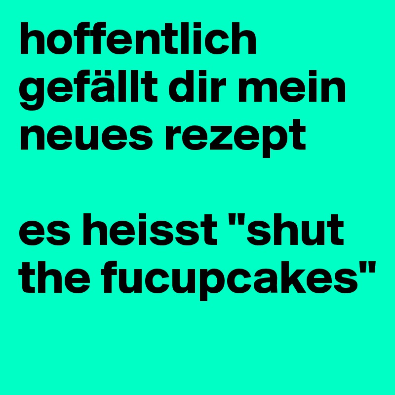 hoffentlich gefällt dir mein neues rezept

es heisst "shut the fucupcakes"
