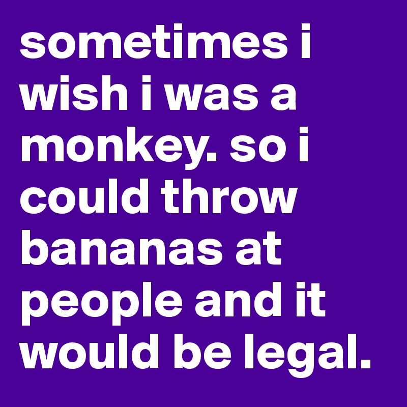 sometimes i wish i was a monkey. so i could throw bananas at people and it would be legal. 