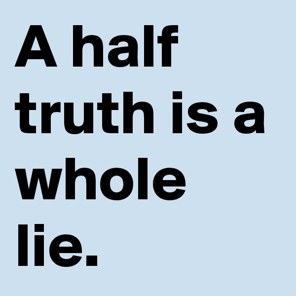 A half truth is a whole lie.