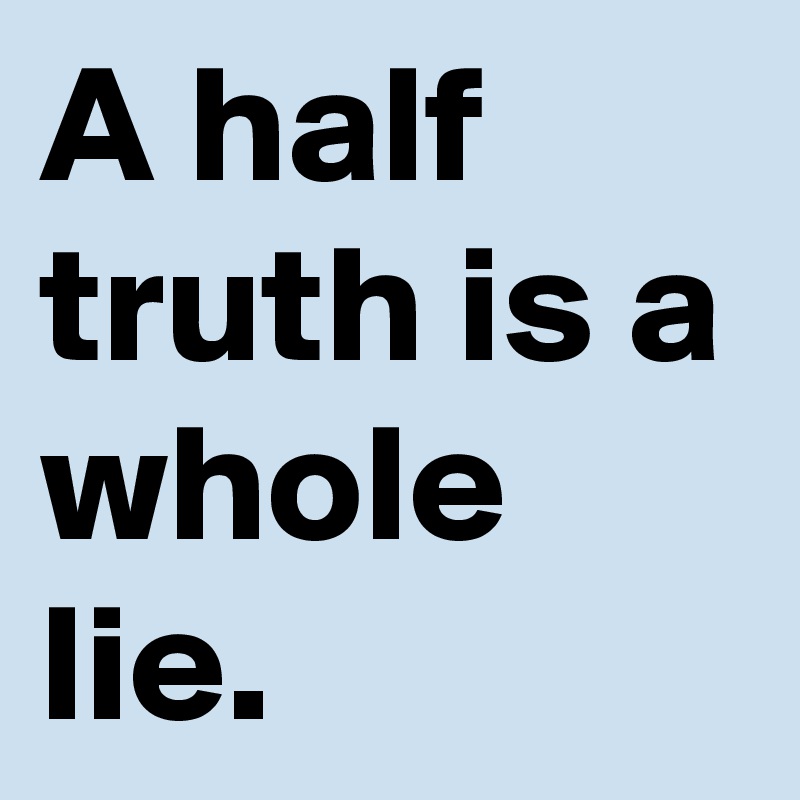 A half truth is a whole lie.