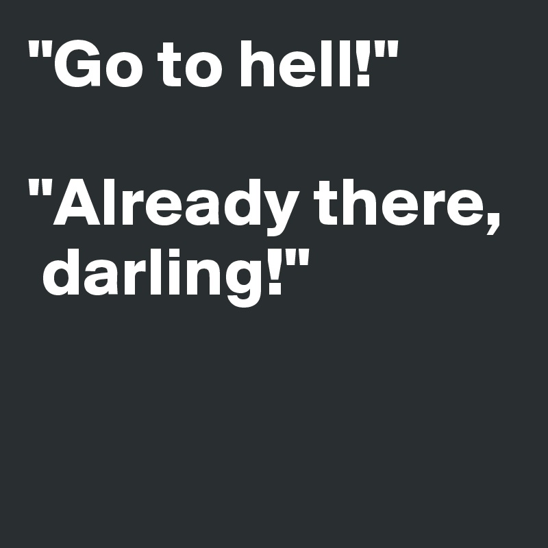 "Go to hell!"

"Already there,    
 darling!"


