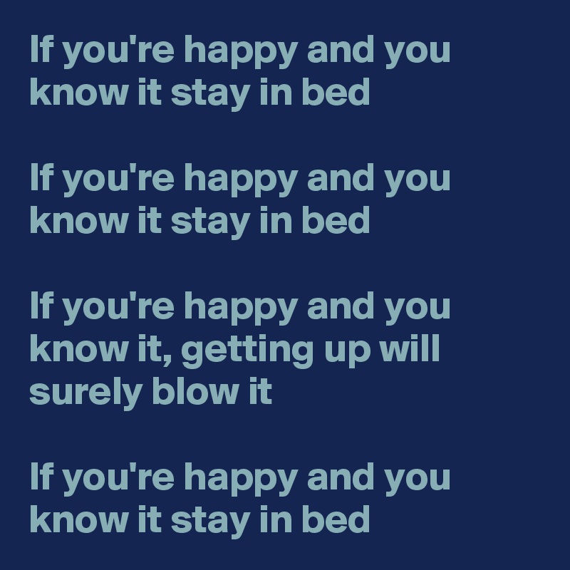 If you're happy and you know it stay in bed

If you're happy and you know it stay in bed

If you're happy and you know it, getting up will surely blow it

If you're happy and you know it stay in bed