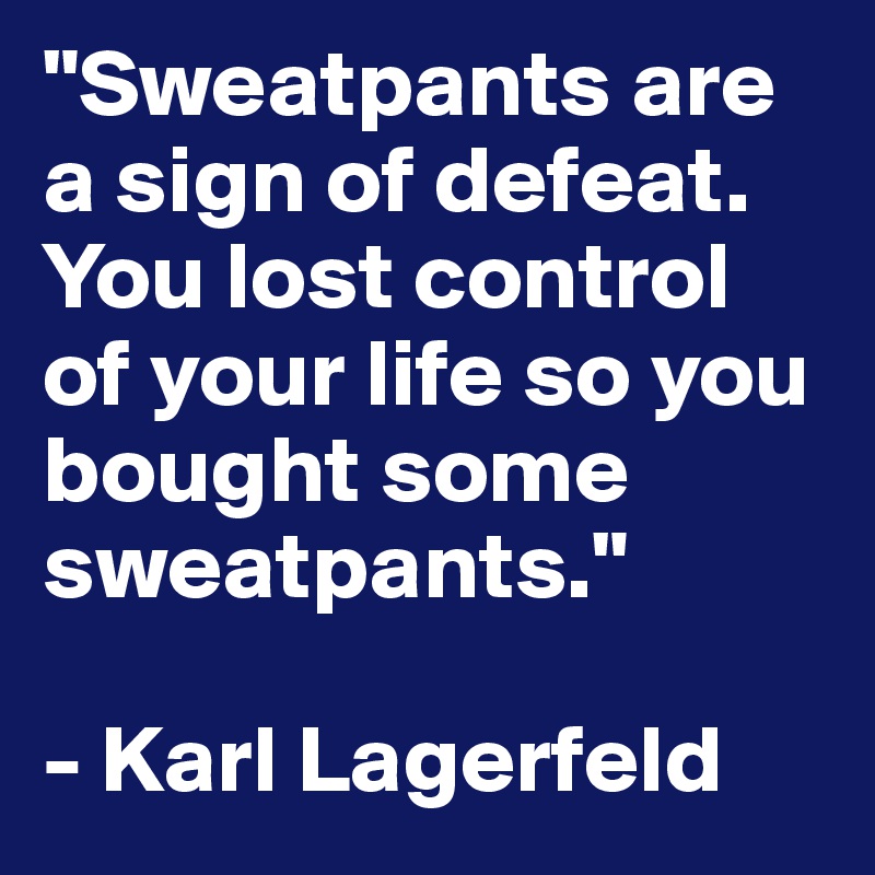 "Sweatpants are a sign of defeat. You lost control of your life so you bought some sweatpants."

- Karl Lagerfeld
