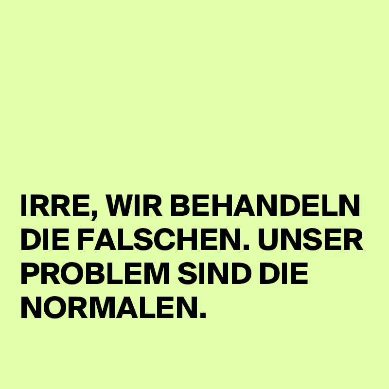 




IRRE, WIR BEHANDELN DIE FALSCHEN. UNSER PROBLEM SIND DIE NORMALEN.
