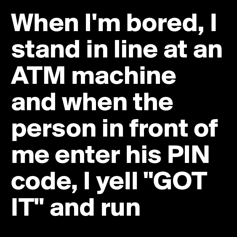 When I'm bored, I stand in line at an ATM machine and when the person in front of me enter his PIN code, I yell "GOT IT" and run