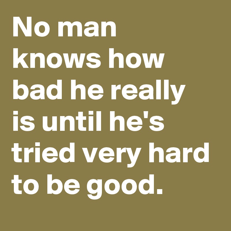 No man knows how bad he really is until he's tried very hard to be good.  