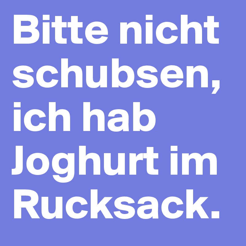 Bitte nicht schubsen, ich hab Joghurt im Rucksack.