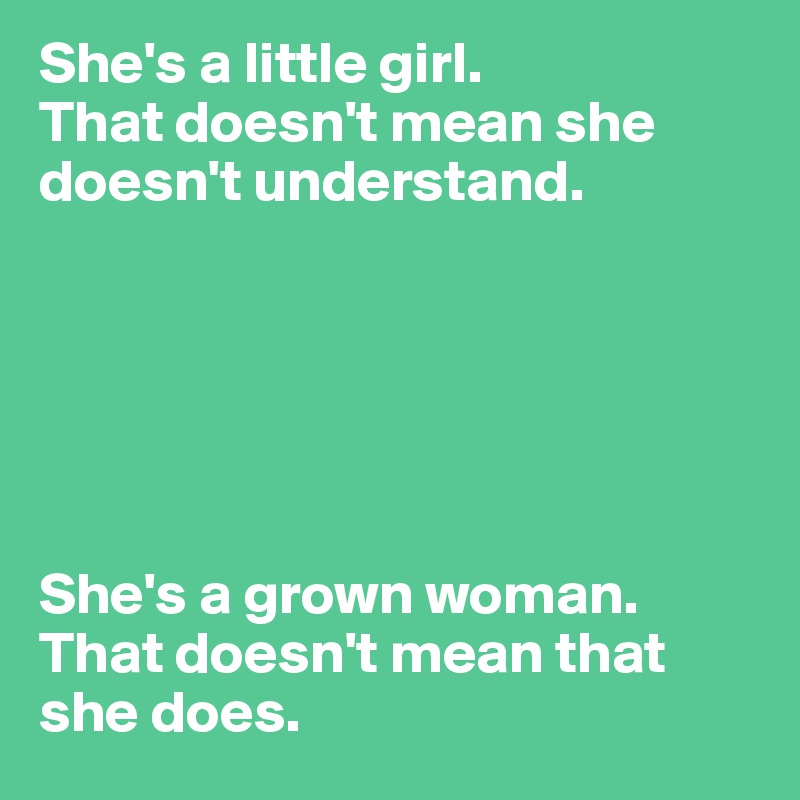 She's a little girl.
That doesn't mean she doesn't understand. 






She's a grown woman.
That doesn't mean that she does. 