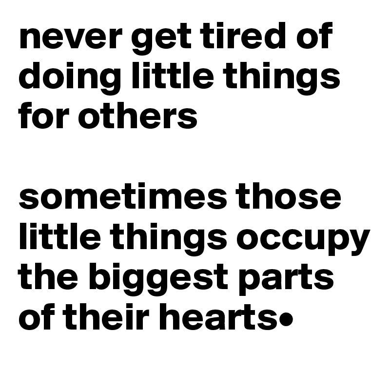 never get tired of doing little things for others

sometimes those little things occupy the biggest parts of their hearts•
