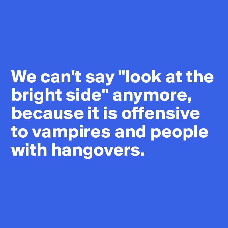 


We can't say "look at the bright side" anymore, because it is offensive to vampires and people with hangovers. 


