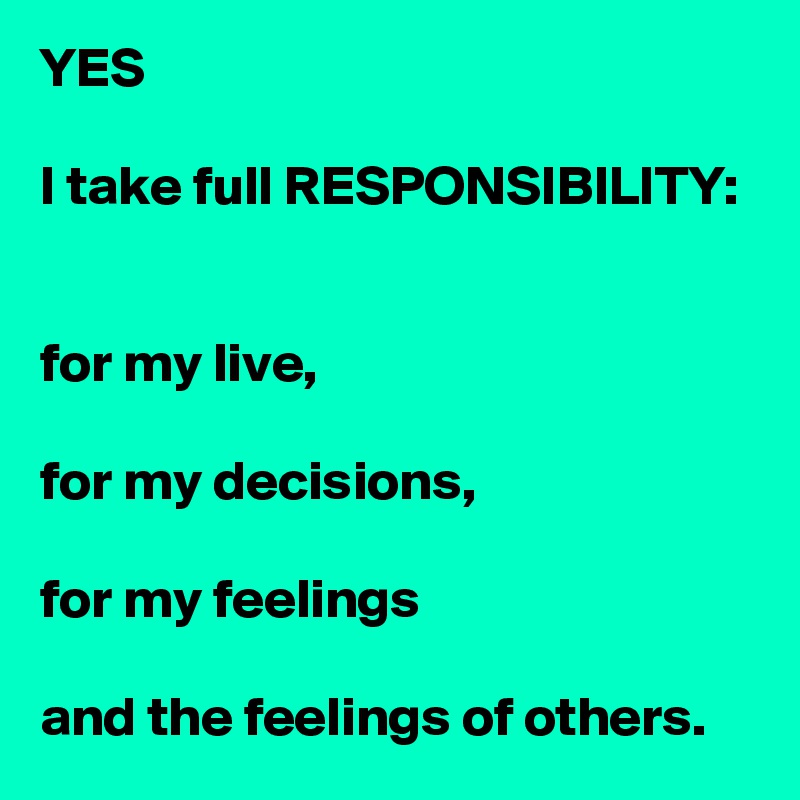 YES 

I take full RESPONSIBILITY: 


for my live,
 
for my decisions,

for my feelings

and the feelings of others.
