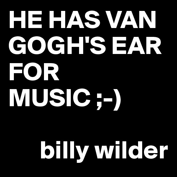 HE HAS VAN GOGH'S EAR FOR MUSIC ;-)

      billy wilder