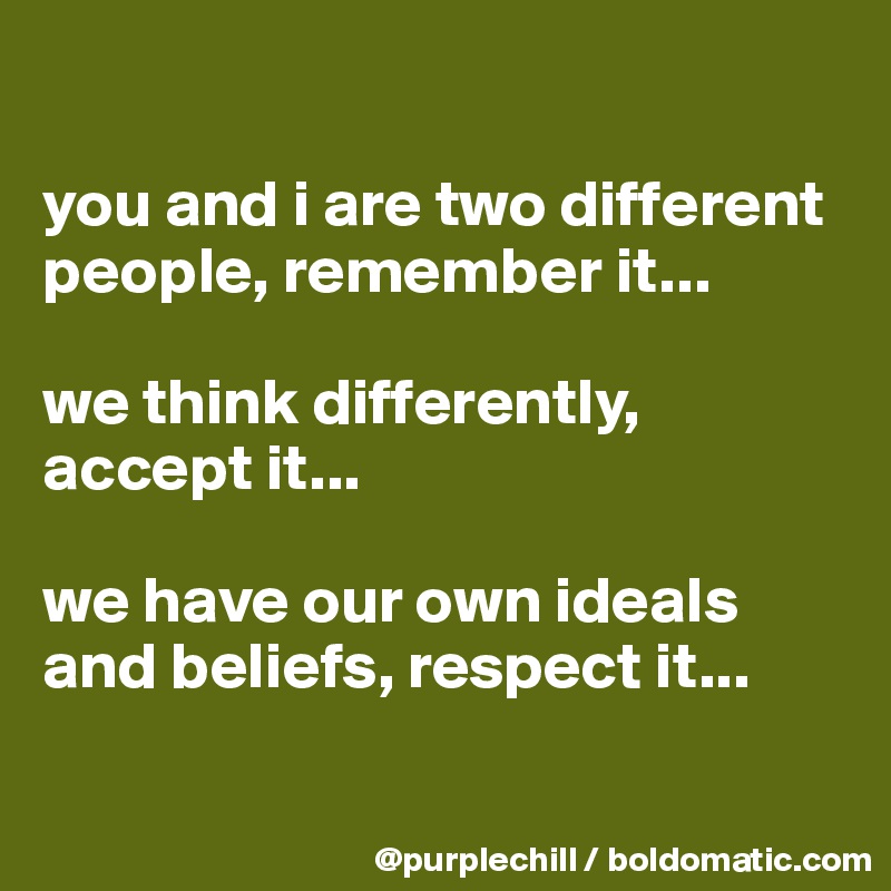 

you and i are two different people, remember it...

we think differently, accept it...

we have our own ideals and beliefs, respect it...

