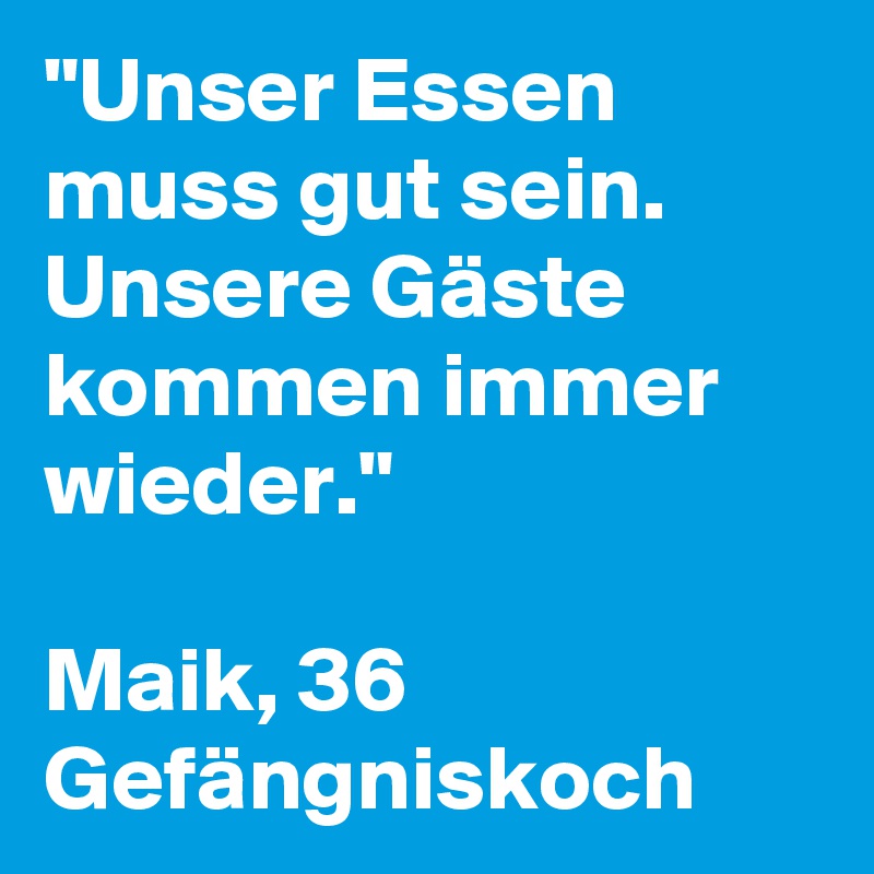 "Unser Essen muss gut sein. Unsere Gäste kommen immer wieder."

Maik, 36 Gefängniskoch