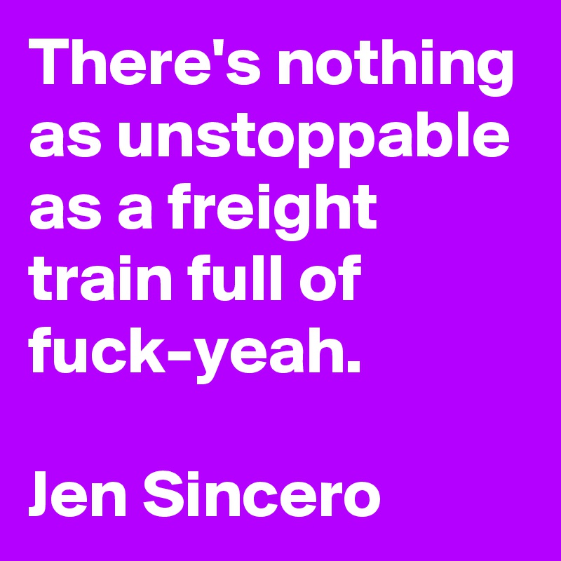 There's nothing as unstoppable as a freight train full of fuck-yeah.

Jen Sincero