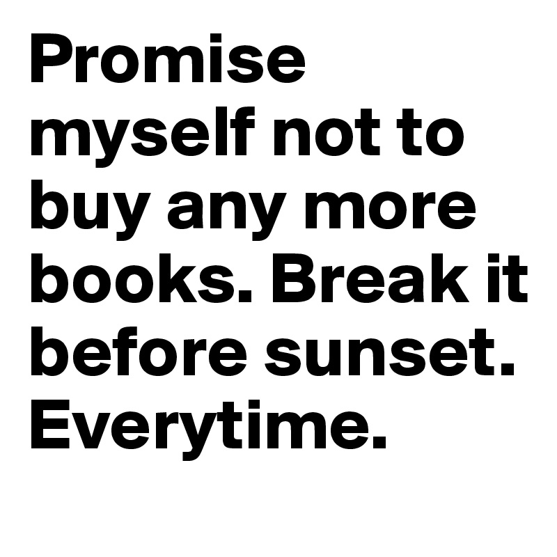 Promise myself not to buy any more books. Break it before sunset. Everytime.