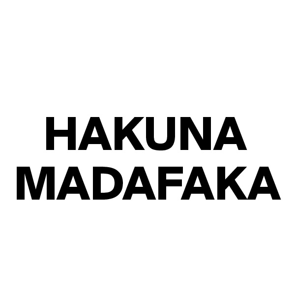 

   HAKUNA
MADAFAKA

