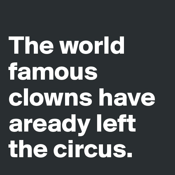 
The world famous clowns have aready left the circus.